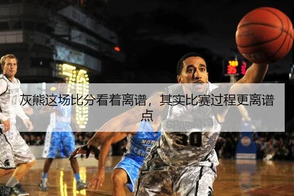 灰熊这场比分看着离谱，其实比赛过程更离谱点