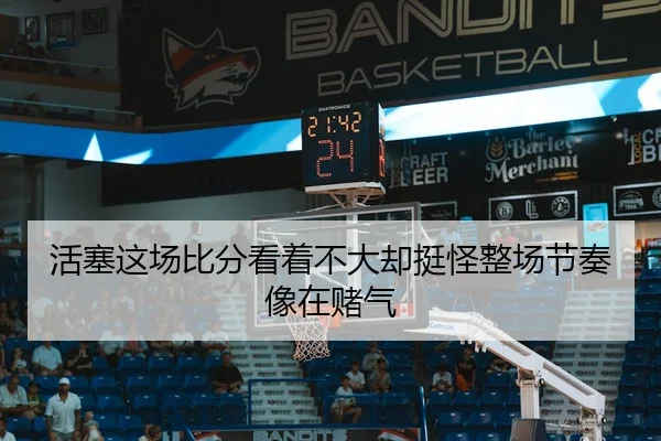 活塞这场比分看着不大却挺怪整场节奏像在赌气