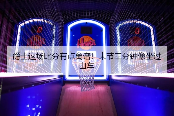 爵士这场比分有点离谱！末节三分钟像坐过山车
